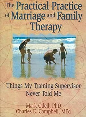 The Practical Practice of Marriage and Family Therapy: Things My Training Supervisor Never Told Me by Mark Odell, Charles F. Campbell