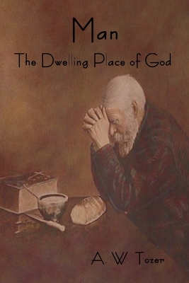 Man - The Dwelling Place of God by A.W. Tozer