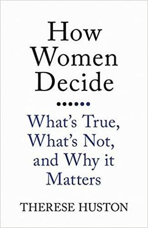 How Women Decide: What's True, What's Not, and Why it Matters by Therese Huston