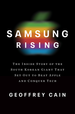 Samsung Rising: The Inside Story of the South Korean Giant That Set Out to Beat Apple and Conquer Tech by Geoffrey Cain