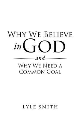 Why We Believe in God and Why We Need a Common Goal by Lyle Smith