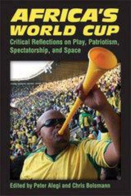 Africa's World Cup: Critical Reflections on Play, Patriotism, Spectatorship, and Space by Peter Alegi