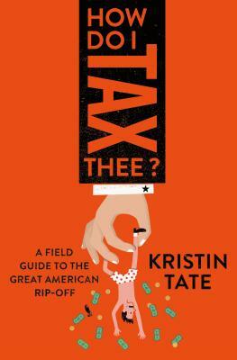 How Do I Tax Thee?: A Field Guide to the Great American Rip-Off by Kristin Tate