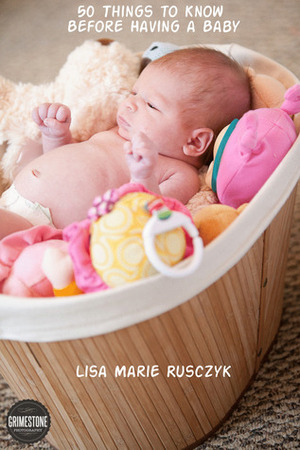 50 Things to Know Before Having a Baby by Lisa Marie Rusczyk