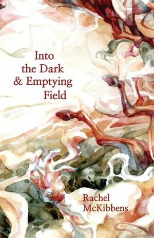 Into the Dark & Emptying Field by Rachel McKibbens
