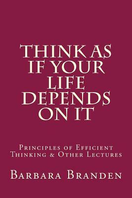 Think as if Your Life Depends on It: Principles of Efficient Thinking and Other Lectures by Barbara Branden