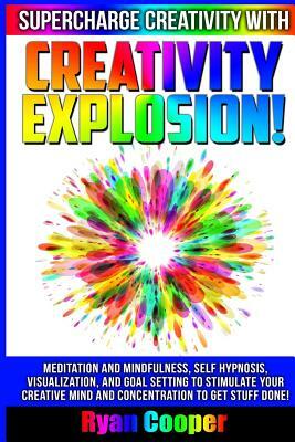 Creativity Explosion - Ryan Cooper: Meditation And Mindfulness, Self-Hypnosis, Visualization, And Goal Setting To Stimulate Your Creative Mind And Con by Ryan Cooper