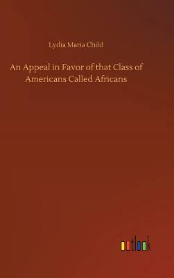 An Appeal in Favor of That Class of Americans Called Africans by Lydia Maria Child