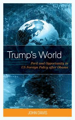 Trump's World: Peril and Opportunity in US Foreign Policy after Obama by John Davis