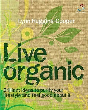 Live Organic: Brilliant Ideas to Purify Your Lifestyle and Feel Good about It. Lynn Huggins-Cooper by Lynn Huggins-Cooper