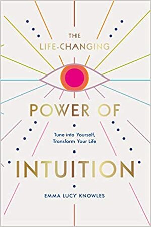 The Life-Changing Power of Intuition: Tune into Yourself, Transform Your Life by Emma Lucy Knowles