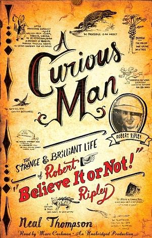 A Curious Man: The Strange and Brilliant Life of Robert "Believe It or Not!" Ripley by Neal Thompson