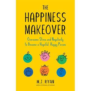 The Happiness Makeover: Overcome Stress and Negativity to Become a Hopeful, Happy Person by M.J. Ryan