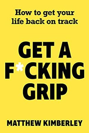 Get a F*cking Grip: How to Get Your Life Back on Track by Matthew Kimberley