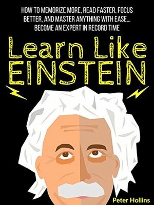 Learn Like Einstein: Memorize More, Read Faster, Focus Better, and Master Anything With Ease… Become An Expert in Record Time (Accelerated Learning) by Peter Hollins