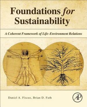 Foundations for Sustainability: A Coherent Framework of Life-Environment Relations by Brian D. Fath, Daniel A. Fiscus