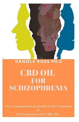 CBD Oil for Schizophrenia: Complete Guide on Using CBD for the Treatment and Managing of Schizophrenia by Daniels Ross Ph. D.