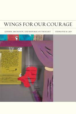 Wings for Our Courage: Gender, Erudition, and Republican Thought by Stephanie H. Jed