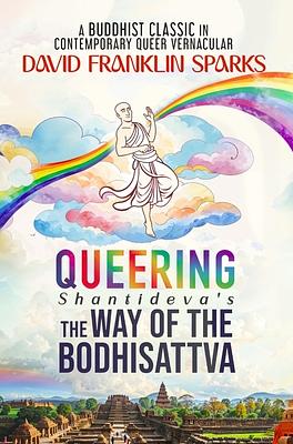 Queering Shantideva's the Way of the Bodhisattva: A Buddhist Classic in Contemporary Queer Vernacular by David Franklin Sparks, Shantideva