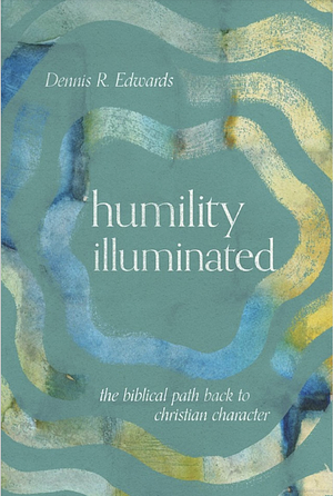 Humility Illuminated: The Biblical Path Back to Christian Character by Dennis R. Edwards