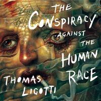 The Conspiracy Against the Human Race: A Contrivance of Horror by Thomas Ligotti