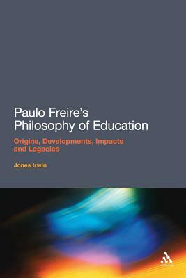 Paulo Freire's Philosophy of Education: Origins, Developments, Impacts and Legacies by Jones Irwin