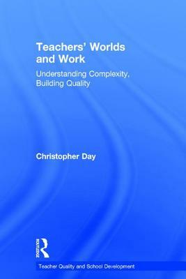 Teachers' Worlds and Work: Understanding Complexity, Building Quality by Christopher Day