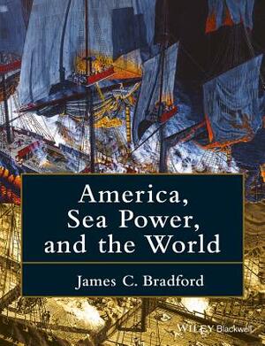 America, Sea Power, and the World by James C. Bradford