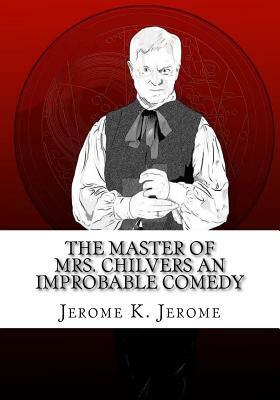 The Master of Mrs. Chilvers An Improbable Comedy by Jerome K. Jerome
