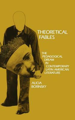 Theoretical Fables: The Pedagogical Dream in Contemporary Latin American Literature by Alicia Borinsky