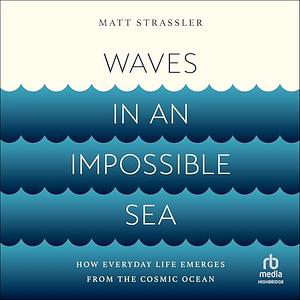 Waves in an Impossible Sea: How Everyday Life Emerges from the Cosmic Ocean by Matt Strassler