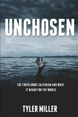Unchosen: The truth about Calvinism and what it means for the world by Tyler Miller