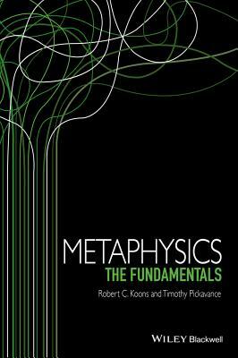 Metaphysics: The Fundamentals by Robert C. Koons, Timothy Pickavance