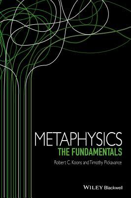 Metaphysics: The Fundamentals by Timothy Pickavance, Robert C. Koons