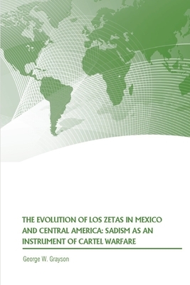 The Evolution of Los Zetas in Mexico and Central America: Sadism as an Instrument of Cartel Warfare by Strategic Studies Institute, George W. Grayson