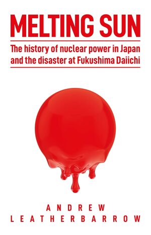 Melting Sun: The History of Nuclear Power in Japan and the Disaster at Fukushima Daiichi by Andrew Leatherbarrow