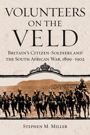 Volunteers on the Veld: Britain's Citizen-Soldiers and the South African War, 1899–1902 by Stephen M. Miller