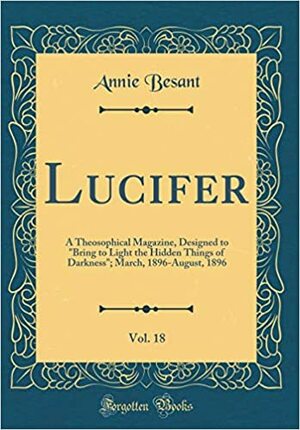 Lucifer, Vol. 18: A Theosophical Magazine, Designed to bring to Light the Hidden Things of Darkness; March, 1896-August, 1896 by Annie Besant