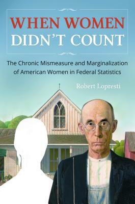 When Women Didn't Count: The Chronic Mismeasure and Marginalization of American Women in Federal Statistics by Robert Lopresti