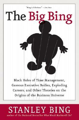 The Big Bing: Black Holes of Time Management, Gaseous Executive Bodies, Exploding Careers, and Other Theories on the Origins of the by Stanley Bing