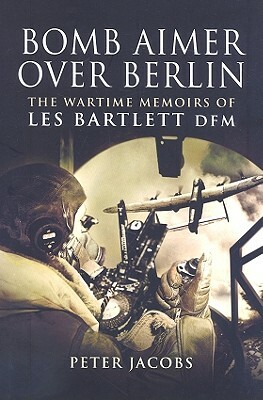 Bomb Aimer Over Berlin: The Wartime Memoirs of Les Bartlett DFM by Les Bartlett, Peter Jacobs