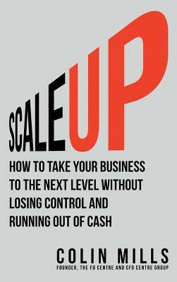 Scale Up: How To Take Your Business To The Next Level Without Losing Control And Running Out Of Cash by Colin Mills