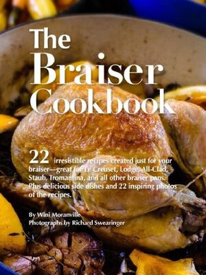 The Braiser Cookbook: 22 irresistible recipes created just for your braiser—great for Le Creuset, Lodge, All-Clad, Staub, Tromantina, and all other braiser pans. by Richard Swearinger, Wini Moranville