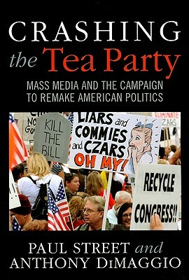 Crashing the Tea Party: Mass Media and the Campaign to Remake American Politics by Anthony R. Dimaggio, Paul Street