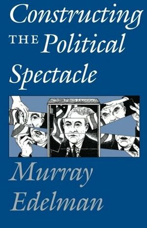 Constructing the Political Spectacle by Murray Edelman