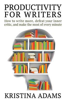 Productivity for Writers: How to write more, defeat your inner critic, and make the most of every minute by Kristina Adams