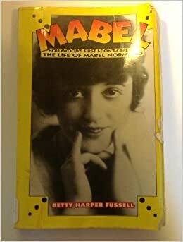 Mabel: Hollywood's First I-Don't-Care Girl by Betty Fussell