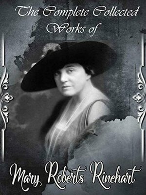 The Collected Complete Works of Mary Roberts Rinehart: (Huge Collection Including The After House, The Breaking Point, The Circular Staircase, Kings Queens and Pawns, Long Live the King, And More) by Mary Roberts Rinehart