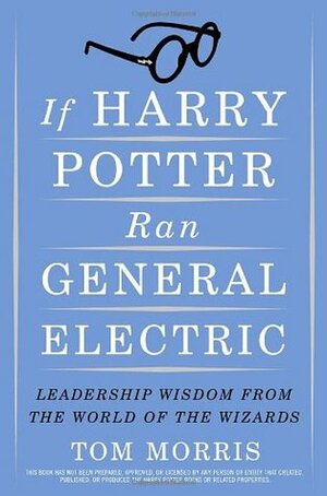 If Harry Potter Ran General Electric: Leadership Wisdom from the World of the Wizards by Tom Morris