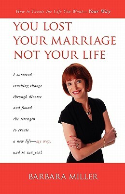 You Lost Your Marriage Not Your Life: How to Create the Life You Want Your Way by Barbara Miller